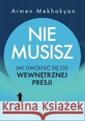 Nie musisz. Jak uwolnić się od wewnętrznej presji Mekhakyan Armen 9788368516180