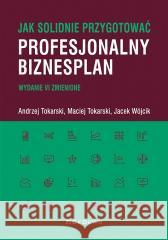 Jak solidnie przygotować profesjonalny biznesplan Andrzej Tokarski, Maciej Tokarski, Jacek Wójcik 9788368563221