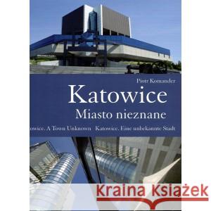 Katowice. Miasto nieznane. Katowice. A Town Unknown. Katowice. Eine unbekannte Stadt Komander Piotr 9788371837609