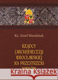 Rządcy Archidiecezji Wrocławskiej Mandziuk Józef 9788374544207