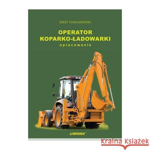 Operator koparko-ładowarki. Opracowanie w.2019 Tomaszewski Jerzy Sosiński Aleksander 9788375704297 Liwona