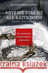 Abyś nie stawał się ale-katolikiem. Drogi krzyżowe Aleksander Radecki 9788375804157