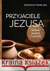 Przyjaciele Jezusa. Maria, Marta i Łazarz Krzysztof Wons SDS 9788375807271