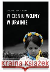 W cieniu wojny w Ukrainie Andrzej Zwoliński 9788377207772