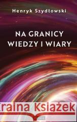 Na granicy wiedzy i wiary. Tajemnice granic fizyki Henryk Szydłowski 9788377208380