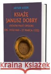 Książę Janusz Dobry ostatni Piast opolski Artur Łojek 9788377306901