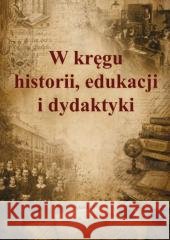 W kręgu historii, edukacji i dydaktyki red. Małgorzata Szymczak 9788377307441