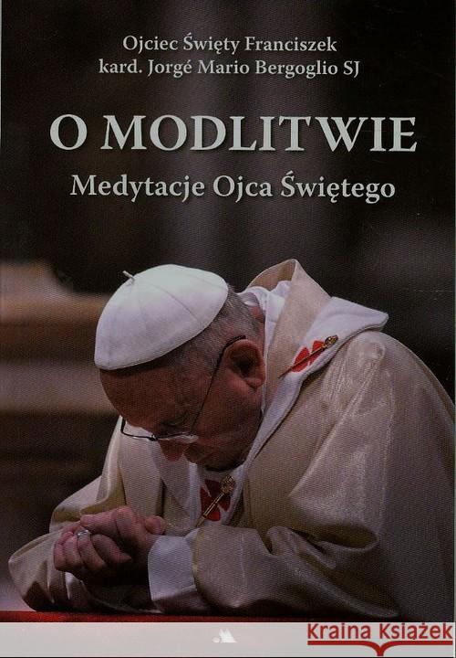 O modlitwie Medytacje Ojca Świętego Bergoglio Jorge Mario 9788378645009