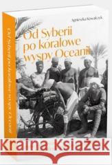 Od Syberii po koralowe wyspy Oceanii Agnieszka Kowalczyk 9788380439238