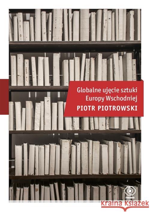 Globalne ujęcie sztuki Europy Wschodniej Piotrowski Piotr 9788380620179 Rebis