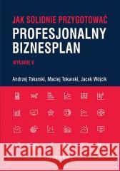 Jak solidnie przygotować profesjonalny biznesplan Andrzej Tokarski, Maciej Tokarski, Jacek Wójcik 9788381027359