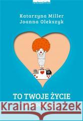 To Twoje życie. Pokochaj je Katarzyna Miller, Joanna Olekszyk 9788381323918