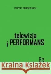 Telewizja i performans Marcin Sanakiewicz 9788381380973