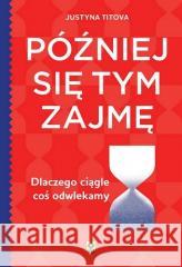 Później się tym zajmę Dlaczego ciągle coś... Justyna Titova 9788381519298