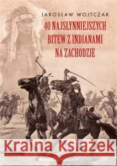 40 najsłynniejszych bitew z Indianami na Zachodzie Jarosław Wojtczak 9788381784801