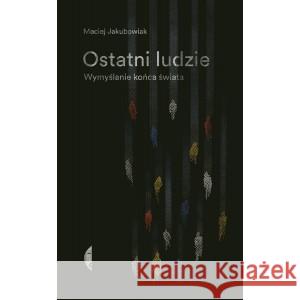 Ostatni ludzie. Wymyślanie końca świata Maciej Jakubowiak 9788381912891