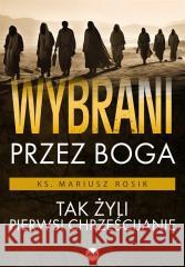 Wybrani przez Boga. Tak żyli pierwsi chrześcijanie Mariusz Rosik 9788382013047