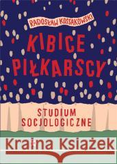 Kibice piłkarscy. Studium socjologiczne Radosław Kossakowski 9788382063417