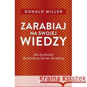 Zarabiaj na swojej wiedzy. Jak zbudować dochodowy biznes doradczy Miller Donald 9788382315837
