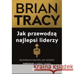 Jak przewodzą najlepsi liderzy. Sprawdzone sposoby, jak wydobyć maksimum z siebie i innych Tracy Brian 9788382317480