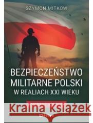 Bezpieczeństwo militarne Polski w realiach XXI w. Szymon Mitkow 9788382701784