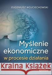 Myślenie ekonomiczne w procesie działania Wojciechowski Eugeniusz 9788382704006
