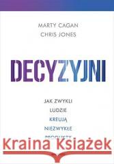 Decyzyjni Jak zwykli ludzie kreują niezwykłe produkty CAGAN MARTY, JONES  CHRIS 9788383221663