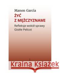 Żyć z mężczyznami. Refleksje wokół sprawy Gisele Pelicot Garcia Manon 9788383251806
