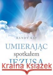 Umierając spotkałem Jezusa Randy Kay 9788383401140