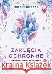 Zaklęcia ochronne. Jak pozbyć się negatywnej.. Arin Murphy-Hiscock 9788384172100