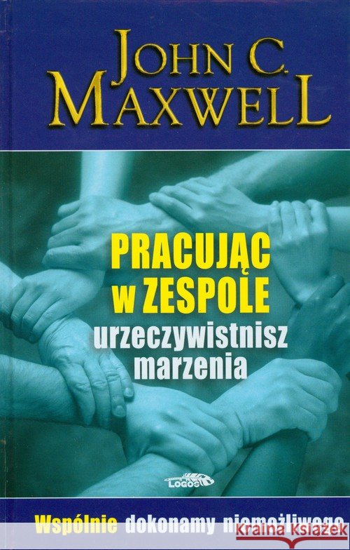 Pracując w zespole urzeczywistnisz marzenia Maxwell John C. 9788386941698 Logos