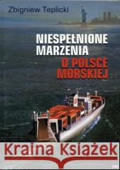 Niespełnione Marzenia o Polsce Morskiej Zbigniew Teplicki 9788391200736