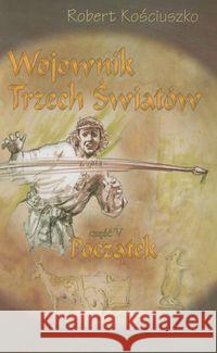 Wojownik Trzech Światów. Część V. Początek Kościuszko Robert 9788392792598 Kościuszko