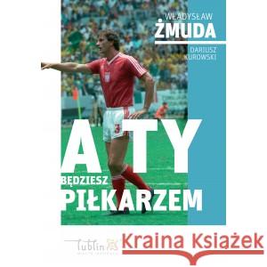 A ty będziesz piłkarzem WŁADYSŁAW ŻMUDA, DARIUSZ KUROWSKI 9788394238216