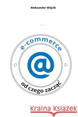 E-Commerce Od Czego ZaczĄĆ Aleksander W?jcik 9788394320171 Aleksander Wojcik