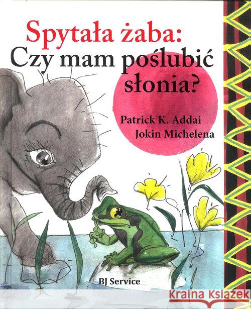 Spytała żaba: Czy mam poślubić słonia? Addai Patrick K. Michelena Jokin 9788394340629 BJ Service