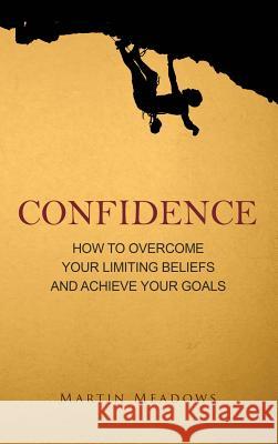 Confidence: How to Overcome Your Limiting Beliefs and Achieve Your Goals Martin Meadows 9788395252358