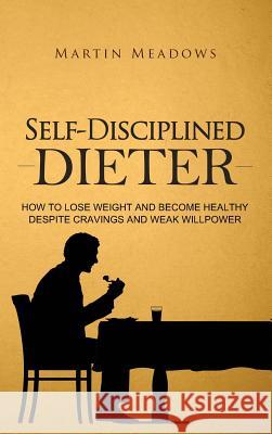 Self-Disciplined Dieter: How to Lose Weight and Become Healthy Despite Cravings and Weak Willpower Martin Meadows 9788395298752