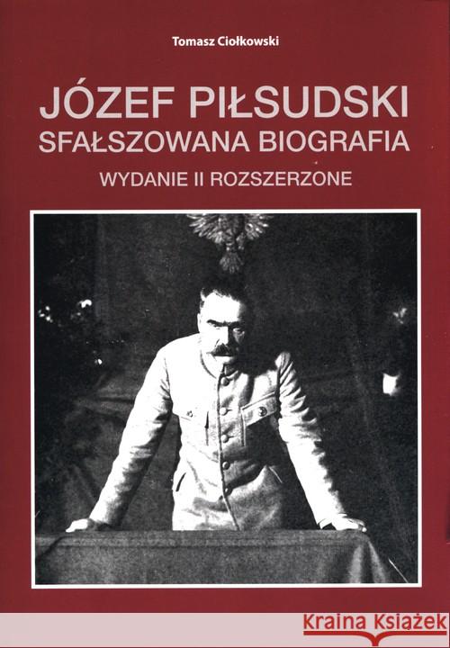 Józef Piłsudski Sfałszowana biografia w.2 Ciołkowski Tomasz 9788395300714 Ciołkowski T.