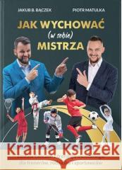 Jak wychować (w sobie) mistrza Jakub B. Bączek, Piotr Matulka 9788395723926