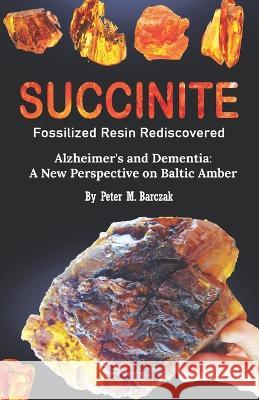 Succinite Fossilized Resin Rediscovered: Alzheimer and dementia a new perspective on Baltic amber Peter M Barczak 9788395943775