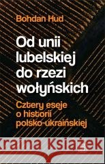 Od Unii Lubelskiej do rzezi wołyńskiej. Cztery eseje o historii polsko-ukraińskiej HUD BOHDAN 9788396203687