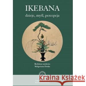 Ikebana: dzieje, myśl, percepcja red naukowa Małgorzata Dutka (Małgorzata Dutka, Osamu Inoue, Yoshiho Koabayashi, Junko Yoshikawa) 9788396362605