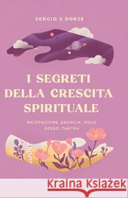 I segreti della crescita spirituale, meditazione, energia, yoga, sesso, tantra Sergio S 9788396363923