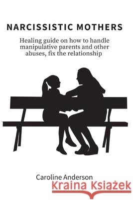 Narcissistic Mothers: Healing guide on how to handle manipulative parents and other abuses, fix the relationship Caroline Anderson 9788396392602