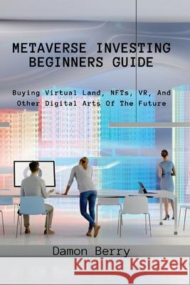 Metaverse Investing Beginners Guide: Buying Virtual Land, NFTs, VR, And Other Digital Arts Of The Future Damon Berry 9788396392626 Damon Berry