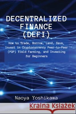 Decentralized Finance (DeFi): How to Trade, Borrow, Lend, Save, Invest in Cryptocurrency Peer-to-Peer (P2P) Yield Farming, and Investing for Beginne Naoya Yoshikawa 9788396392664