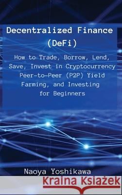 Decentralized Finance (DeFi): How to Trade, Borrow, Lend, Save, Invest in Cryptocurrency Peer-to-Peer (P2P) Yield Farming, and Investing for Beginners Naoya Yoshikawa 9788396392671 Naoya Yoshikawa