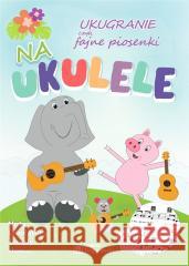 Ukugranie, czyli fajne piosenki na ukulele Tomasz Trojanowski 9788396651242