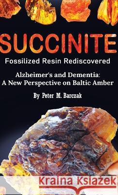 Succinite Fossilized Resin Rediscovered Alzheimer's and Dementia: A New Perspective on Baltic Amber Peter M Barczak 9788396658104